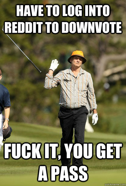 Have to log into reddit to downvote Fuck it, you get a pass  fuck it bill murray