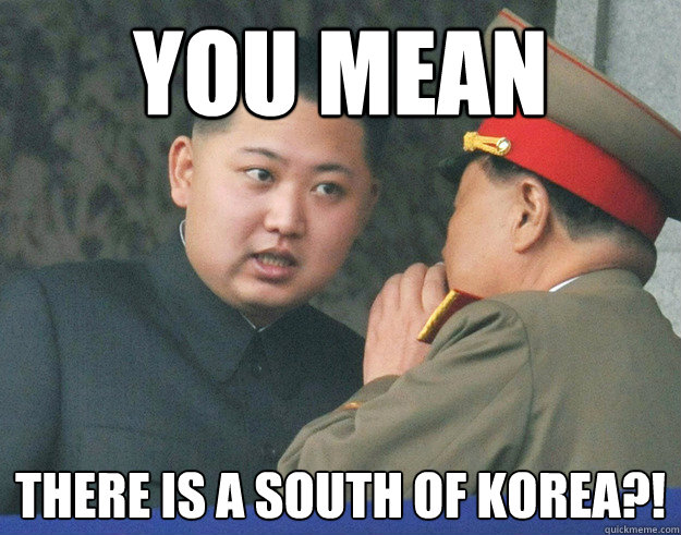 You mean There is a south of korea?!  Hungry Kim Jong Un