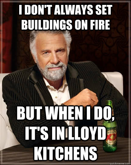 I don't always set buildings on fire but when I do, it's in Lloyd kitchens  The Most Interesting Man In The World