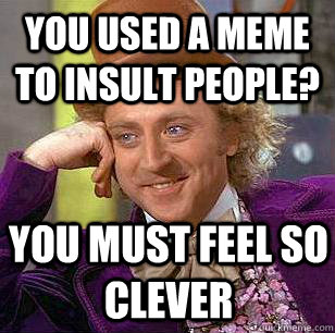 You used a meme to insult people? You must feel so clever  Condescending Wonka