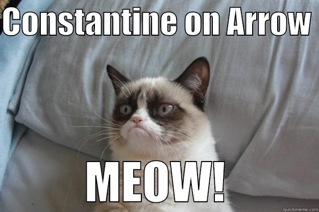 CONSTANTINE ON ARROW  MEOW! Grumpy Cat