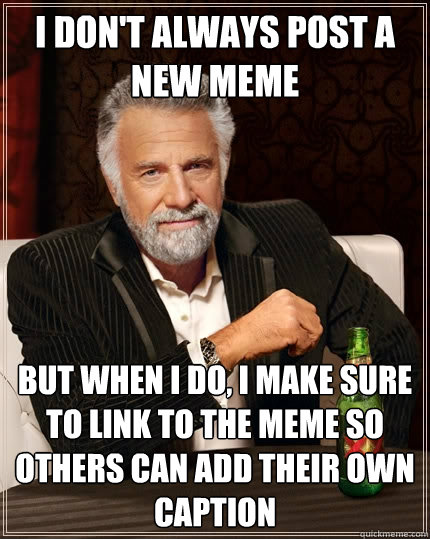 I don't always post a new meme But when I do, I make sure to link to the meme so others can add their own caption  The Most Interesting Man In The World
