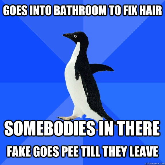 Goes into bathroom to fix hair Somebodies in there  Fake goes pee till they leave  Socially Awkward Penguin