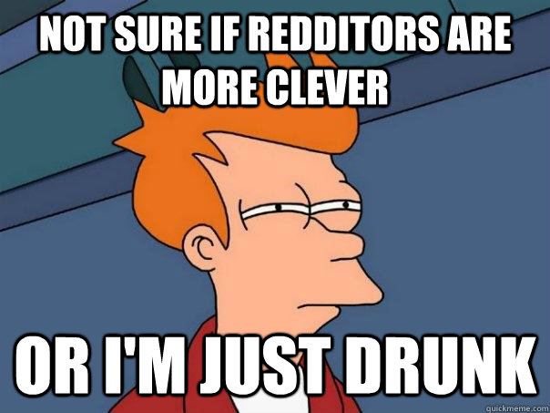 Not sure if redditors are more clever Or i'm just drunk - Not sure if redditors are more clever Or i'm just drunk  Futurama Fry