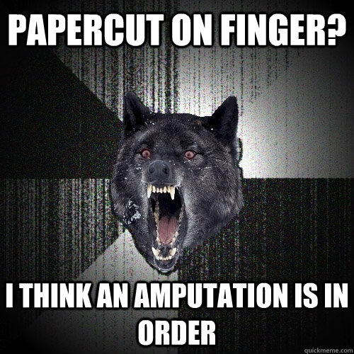 Papercut on finger? I think an amputation is in order  Insanity Wolf