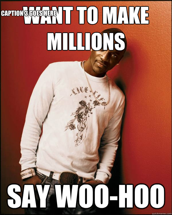 Want to make millions Say Woo-Hoo Caption 3 goes here - Want to make millions Say Woo-Hoo Caption 3 goes here  Advice Akon