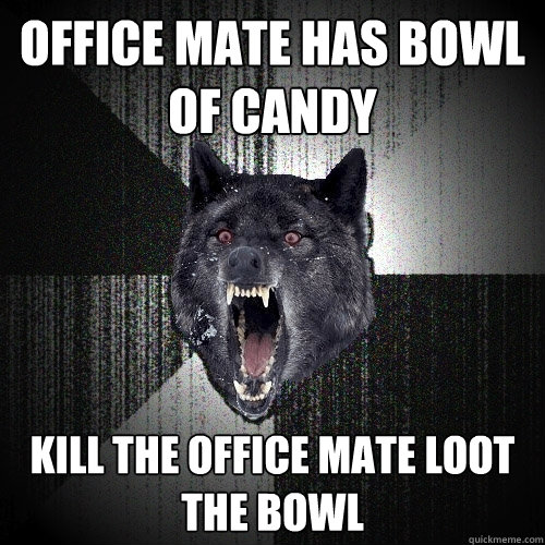 Office mate has bowl of candy Kill the office mate loot the bowl  Insanity Wolf