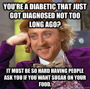 You're a diabetic that just got diagnosed not too long ago? It must be so hard having people ask you if you want sugar on your food.  Condescending Wonka
