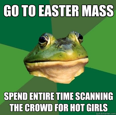 Go to easter mass spend entire time scanning the crowd for hot girls  Foul Bachelor Frog
