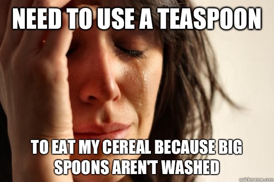 Need to use a teaspoon To eat my cereal because big spoons aren't washed  First World Problems