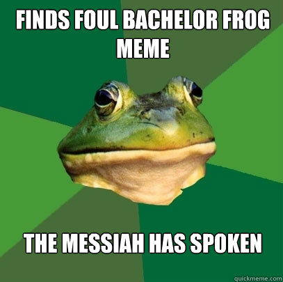 Finds foul bachelor frog meme THE MESSIAH HAS SPOKEN
  Foul Bachelor Frog