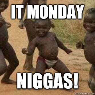   It Monday  Niggas!  Its friday niggas