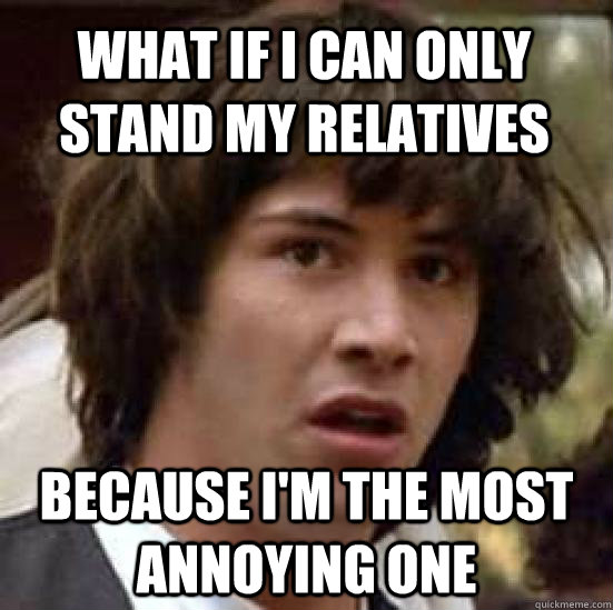 what if i can only stand my relatives because i'm the most annoying one - what if i can only stand my relatives because i'm the most annoying one  conspiracy keanu