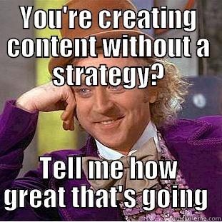Content Marketing - YOU'RE CREATING CONTENT WITHOUT A STRATEGY? TELL ME HOW GREAT THAT'S GOING  Condescending Wonka
