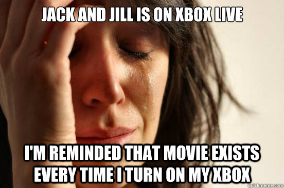 Jack and Jill is on Xbox Live I'm reminded that movie exists every time I turn on my xbox  First World Problems