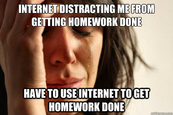 internet distracting me from getting homework done have to use internet to get homework done  First World Problems