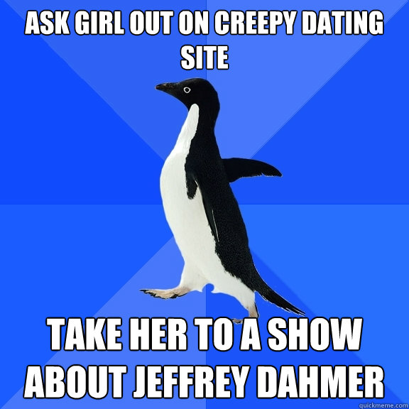 Ask girl out on creepy dating site Take her to a show about Jeffrey Dahmer  Socially Awkward Penguin