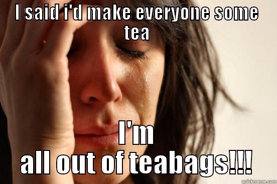 I SAID I'D MAKE EVERYONE SOME TEA I'M ALL OUT OF TEABAGS!!! First World Problems