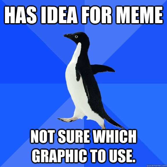 Has idea for meme Not sure which graphic to use.  Socially Awkward Penguin