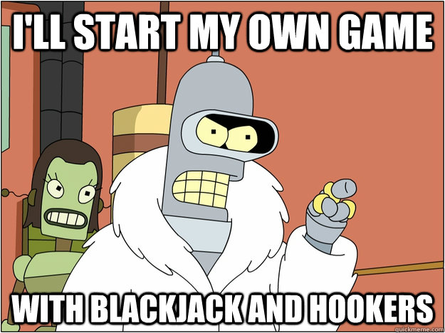 I'll start my own game with blackjack and hookers  BENDER STATE MEET