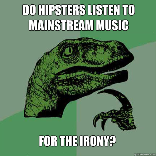 Do hipsters listen to mainstream music for the irony? - Do hipsters listen to mainstream music for the irony?  Philosoraptor