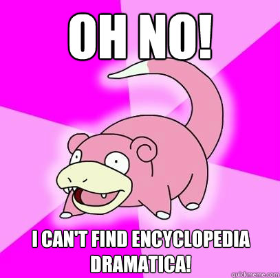 Oh no! I can't find Encyclopedia Dramatica! - Oh no! I can't find Encyclopedia Dramatica!  Slowpoke