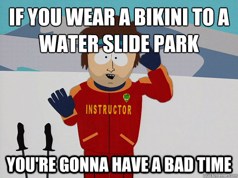 if you wear a bikini to a water slide park You're gonna have a bad time  Super Cool Ski Instructor