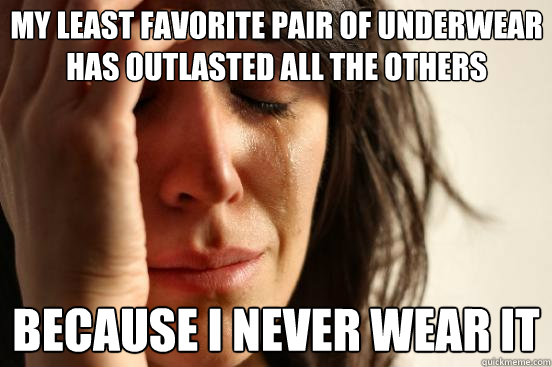 My least favorite pair of underwear has outlasted all the others because I never wear it  First World Problems