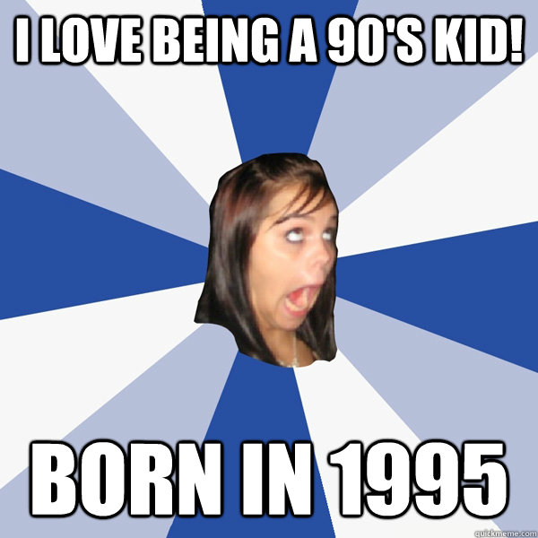 I love being a 90's kid! Born in 1995  Annoying Facebook Girl