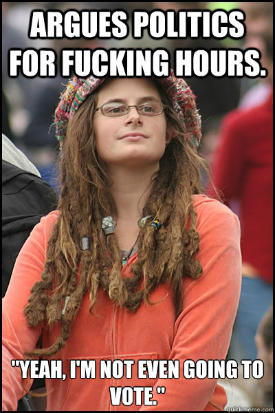 Argues politics for fucking hours. 