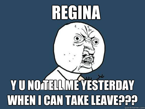 REGINA Y U NO TELL ME YESTERDAY WHEN I CAN TAKE LEAVE???  Y U No