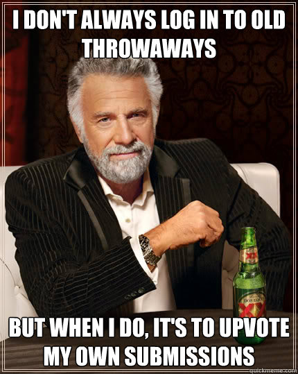 I don't always log in to old throwaways But when I do, it's to upvote my own submissions  Dos Equis man