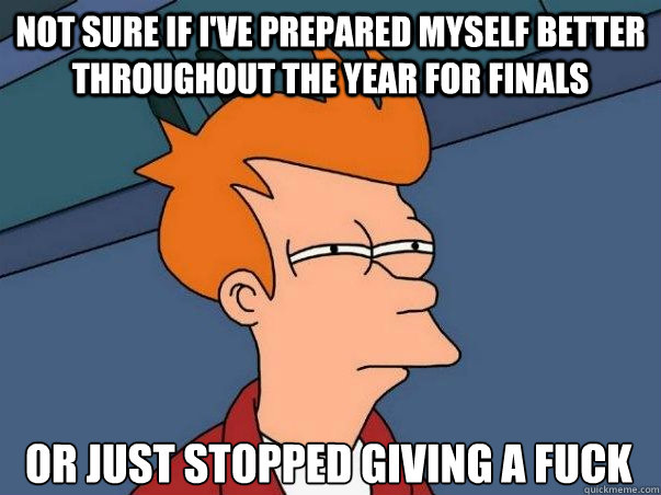 Not sure if I've prepared myself better throughout the year for finals or just stopped giving a fuck  Not sure Fry