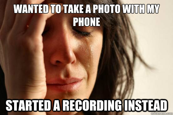 wanted to take a photo with my phone started a recording instead  First World Problems