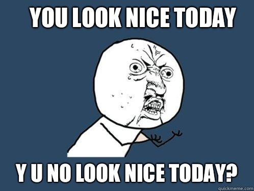 You look nice today y u no look nice today?  Y U No