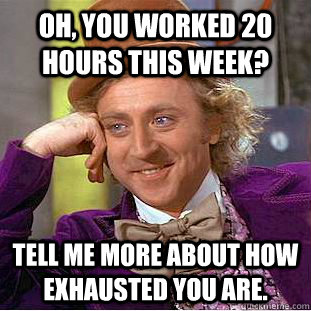Oh, you worked 20 hours this week? Tell me more about how exhausted you are.  Creepy Wonka