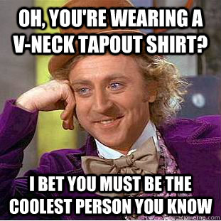 Oh, you're wearing a v-neck Tapout shirt? I bet you must be the coolest person you know  Condescending Wonka