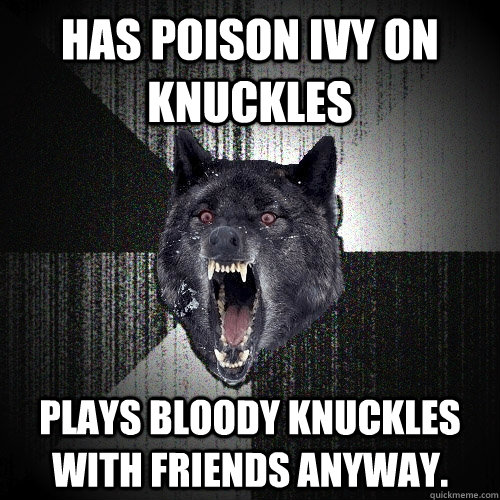 Has poison ivy on knuckles  Plays bloody knuckles with friends anyway.  Insanity Wolf