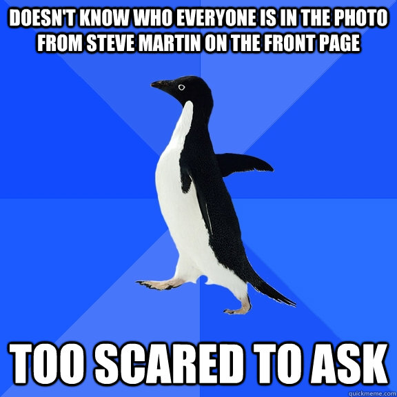 Doesn't know who everyone is in the photo from Steve Martin on the front page Too scared to ask  Socially Awkward Penguin