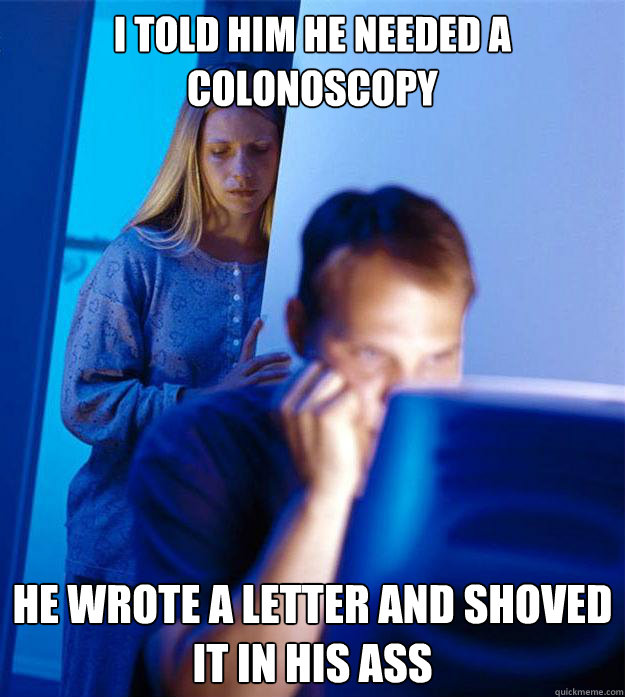 I told him he needed a colonoscopy He wrote a letter and shoved it in his ass  Redditors Wife