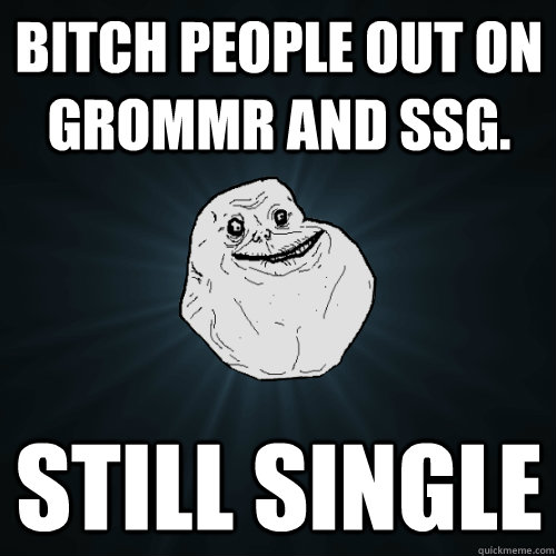 Bitch people out on grommr and ssg. still single  Forever Alone