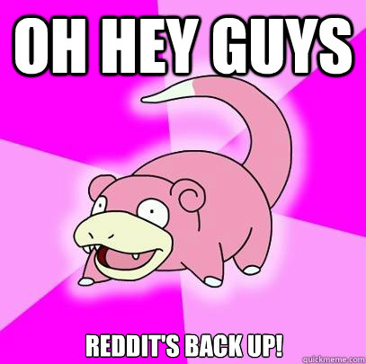 Oh hey guys Reddit's back up!  Slowpoke