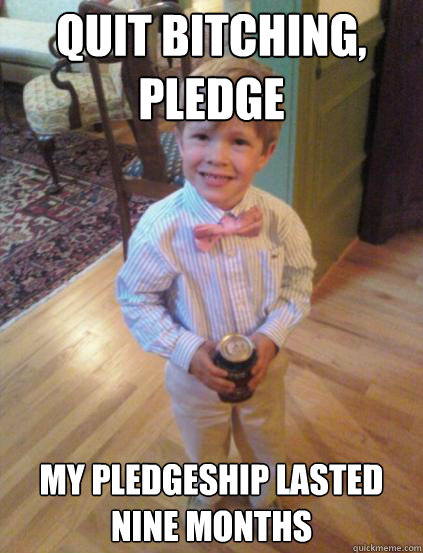 quit bitching, pledge my pledgeship lasted nine months  Fraternity 4 year-old