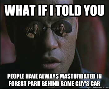 What if I told you people have always masturbated in forest park behind some guy's car  Morpheus SC