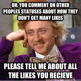 Oh, you comment on other peoples statuses about how they don't get many likes please tell me about all the likes you recieve  Condescending Wonka