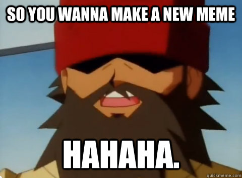 So you wanna make a new meme hahaha.  