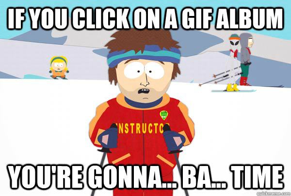 If you click on a gif album You're gonna... ba... time  Super Cool Ski Instructor