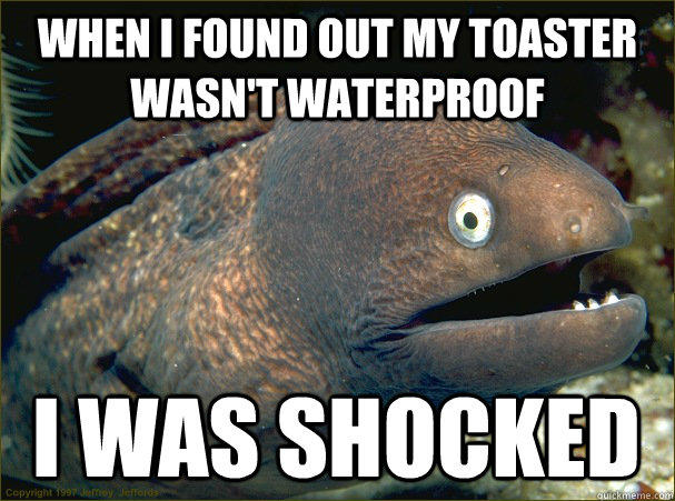 When I found out my toaster wasn't waterproof I was shocked - When I found out my toaster wasn't waterproof I was shocked  Bad Joke Eel