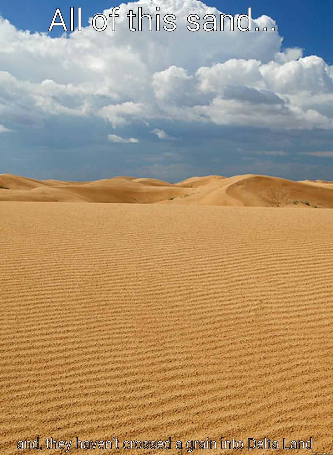 ALL OF THIS SAND... AND, THEY HAVEN'T CROSSED A GRAIN INTO DELTA LAND Misc