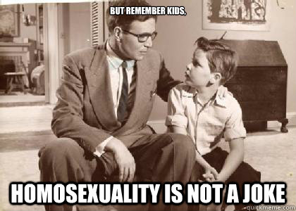BUT remember kids, Homosexuality is not a joke  